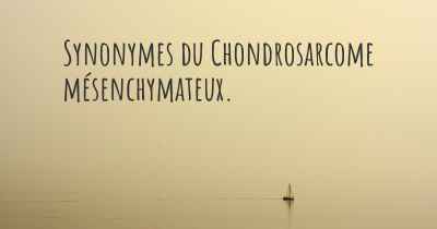 Synonymes du Chondrosarcome mésenchymateux. 