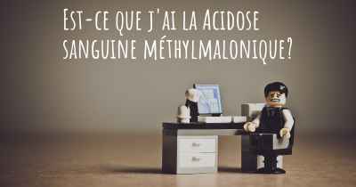 Est-ce que j'ai la Acidose sanguine méthylmalonique?