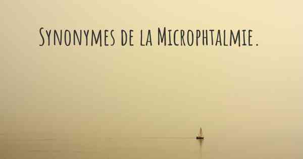 Synonymes de la Microphtalmie. 