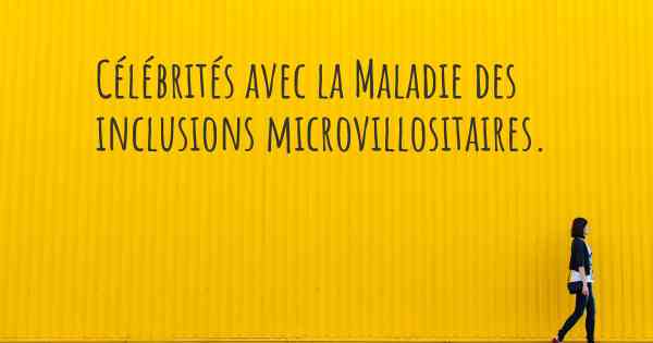 Célébrités avec la Maladie des inclusions microvillositaires. 