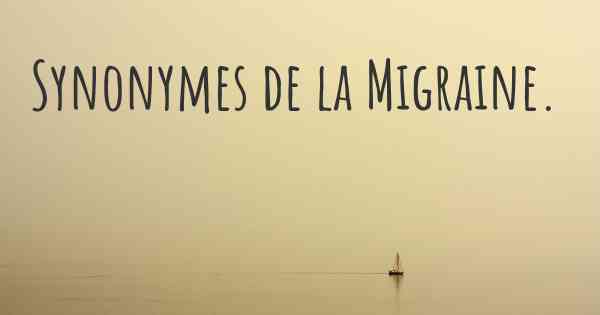Synonymes de la Migraine. 