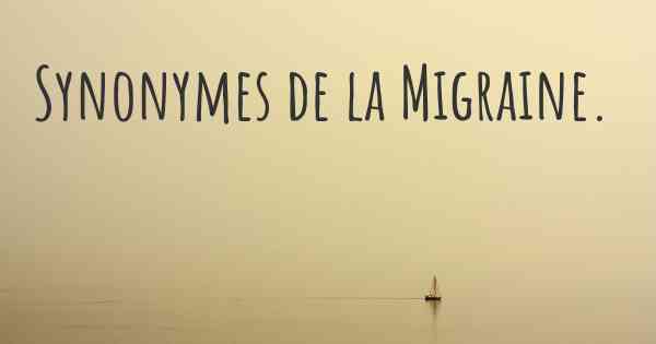 Synonymes de la Migraine. 