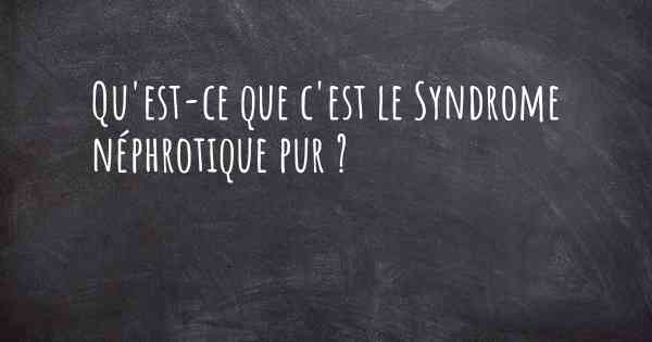 Qu'est-ce que c'est le Syndrome néphrotique pur ?