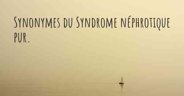 Synonymes du Syndrome néphrotique pur. 