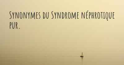 Synonymes du Syndrome néphrotique pur. 