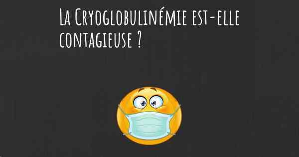 La Cryoglobulinémie est-elle contagieuse ?