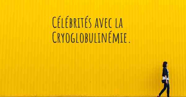 Célébrités avec la Cryoglobulinémie. 