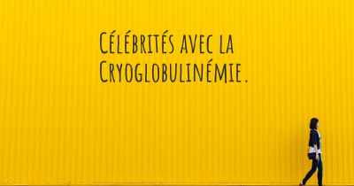 Célébrités avec la Cryoglobulinémie. 