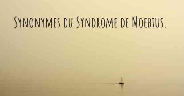 Synonymes du Syndrome de Moebius. 