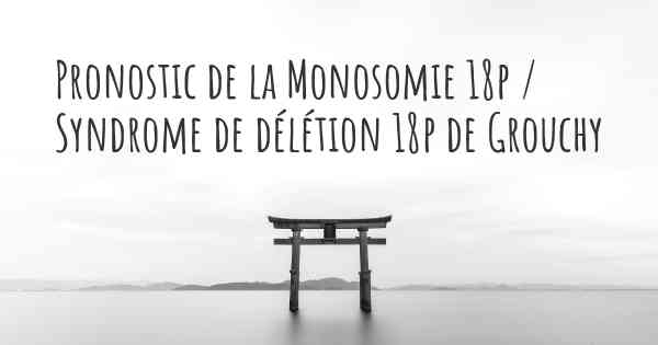 Pronostic de la Monosomie 18p / Syndrome de délétion 18p de Grouchy