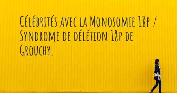 Célébrités avec la Monosomie 18p / Syndrome de délétion 18p de Grouchy. 