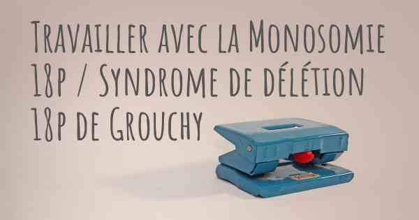 Travailler avec la Monosomie 18p / Syndrome de délétion 18p de Grouchy