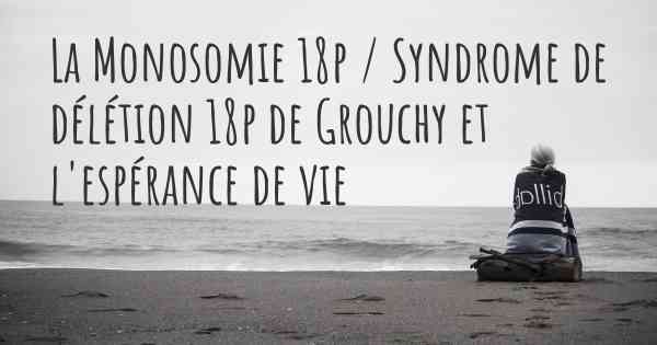 La Monosomie 18p / Syndrome de délétion 18p de Grouchy et l'espérance de vie