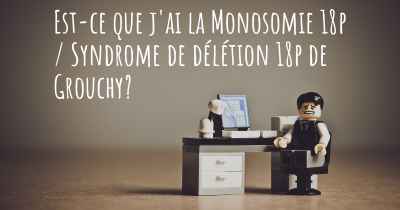Est-ce que j'ai la Monosomie 18p / Syndrome de délétion 18p de Grouchy?
