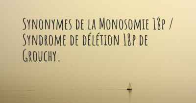 Synonymes de la Monosomie 18p / Syndrome de délétion 18p de Grouchy. 