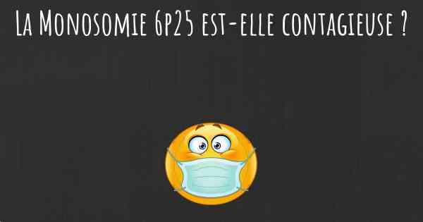 La Monosomie 6p25 est-elle contagieuse ?