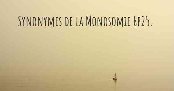 Synonymes de la Monosomie 6p25. 