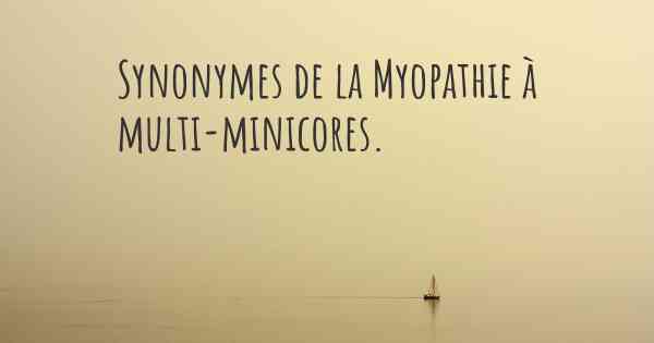 Synonymes de la Myopathie à multi-minicores. 