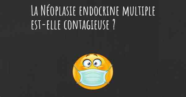 La Néoplasie endocrine multiple est-elle contagieuse ?