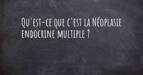 Qu'est-ce que c'est la Néoplasie endocrine multiple ?