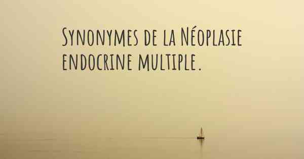 Synonymes de la Néoplasie endocrine multiple. 