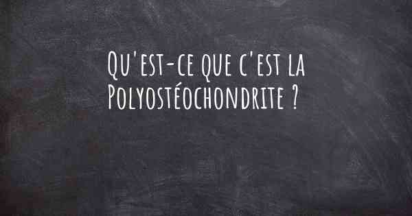 Qu'est-ce que c'est la Polyostéochondrite ?