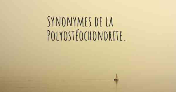 Synonymes de la Polyostéochondrite. 