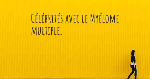 Célébrités avec le Myélome multiple. 