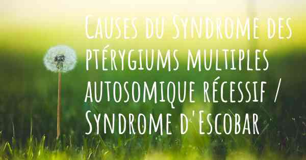 Causes du Syndrome des ptérygiums multiples autosomique récessif / Syndrome d'Escobar
