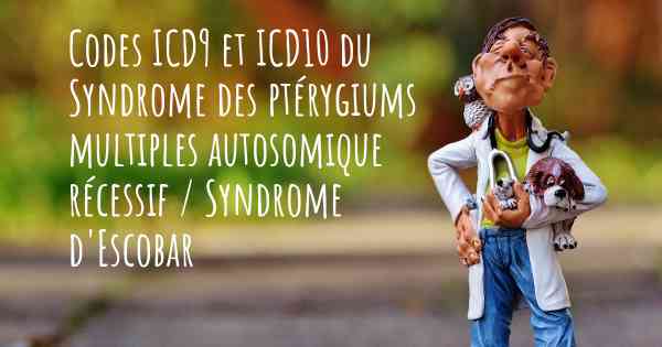 Codes ICD9 et ICD10 du Syndrome des ptérygiums multiples autosomique récessif / Syndrome d'Escobar