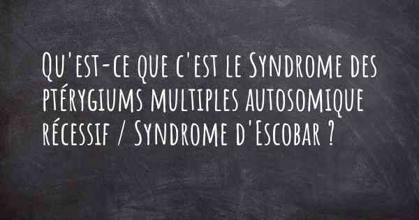 Qu'est-ce que c'est le Syndrome des ptérygiums multiples autosomique récessif / Syndrome d'Escobar ?