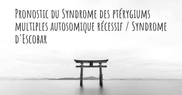 Pronostic du Syndrome des ptérygiums multiples autosomique récessif / Syndrome d'Escobar