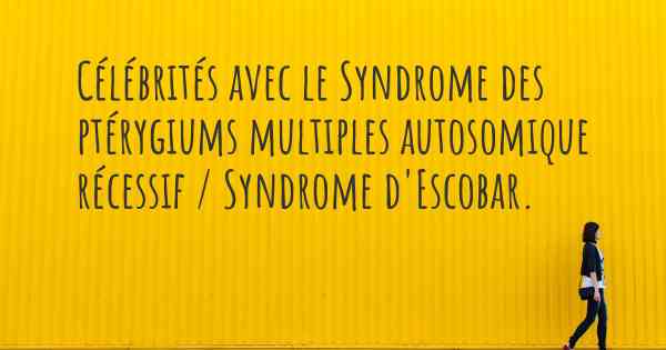 Célébrités avec le Syndrome des ptérygiums multiples autosomique récessif / Syndrome d'Escobar. 