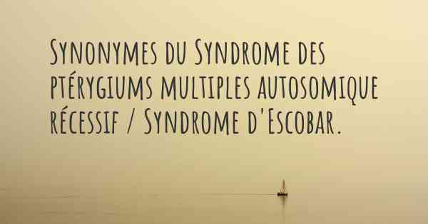 Synonymes du Syndrome des ptérygiums multiples autosomique récessif / Syndrome d'Escobar. 