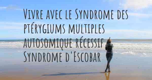 Vivre avec le Syndrome des ptérygiums multiples autosomique récessif / Syndrome d'Escobar