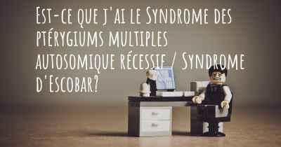 Est-ce que j'ai le Syndrome des ptérygiums multiples autosomique récessif / Syndrome d'Escobar?