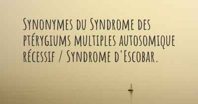 Synonymes du Syndrome des ptérygiums multiples autosomique récessif / Syndrome d'Escobar. 
