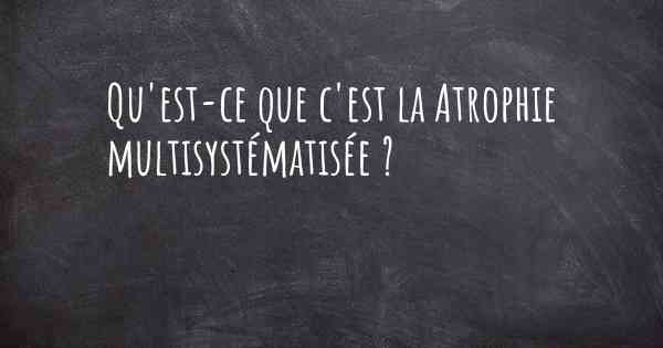 Qu'est-ce que c'est la Atrophie multisystématisée ?