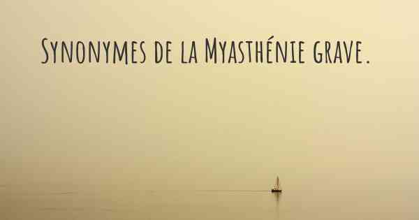 Synonymes de la Myasthénie grave. 