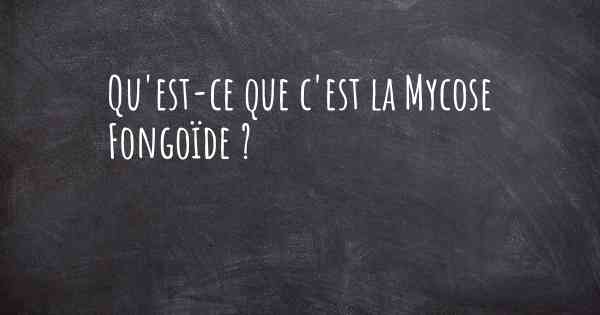 Qu'est-ce que c'est la Mycose Fongoïde ?