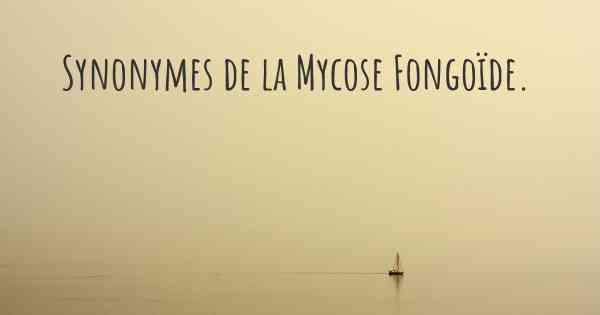 Synonymes de la Mycose Fongoïde. 