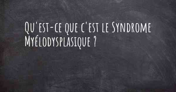 Qu'est-ce que c'est le Syndrome Myélodysplasique ?