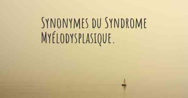 Synonymes du Syndrome Myélodysplasique. 