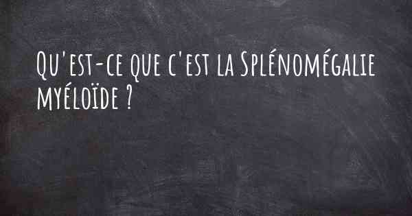 Qu'est-ce que c'est la Splénomégalie myéloïde ?