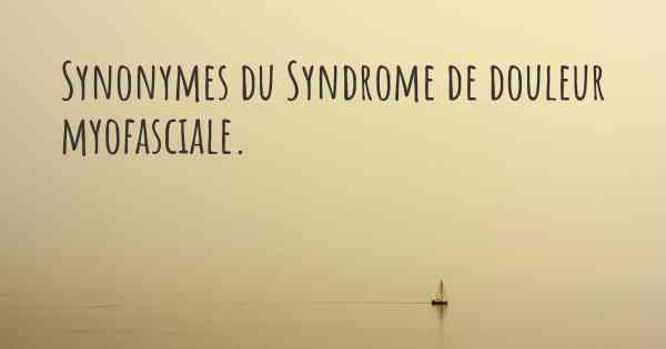 Synonymes du Syndrome de douleur myofasciale. 