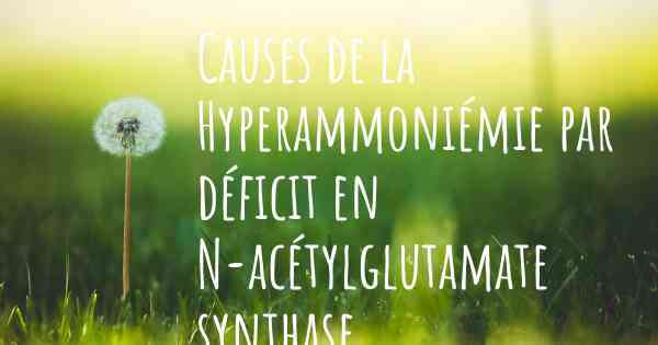 Causes de la Hyperammoniémie par déficit en N-acétylglutamate synthase