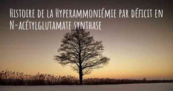 Histoire de la Hyperammoniémie par déficit en N-acétylglutamate synthase