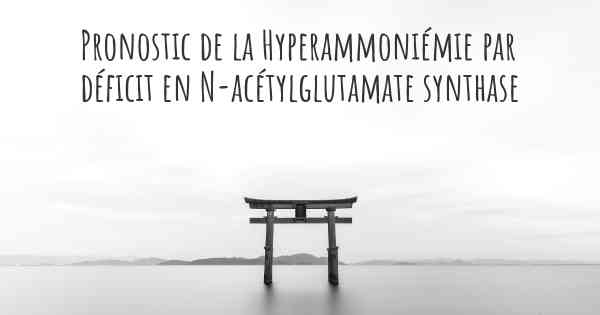 Pronostic de la Hyperammoniémie par déficit en N-acétylglutamate synthase