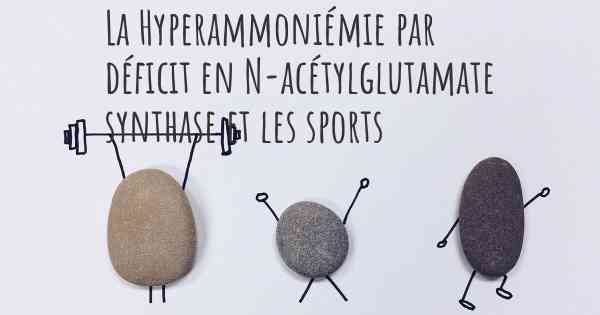 La Hyperammoniémie par déficit en N-acétylglutamate synthase et les sports