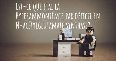 Est-ce que j'ai la Hyperammoniémie par déficit en N-acétylglutamate synthase?